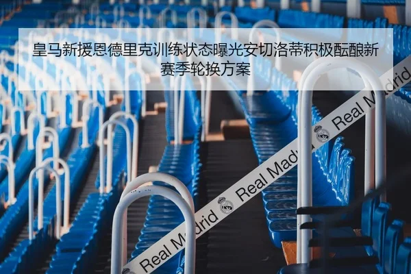 皇马新援恩德里克训练状态曝光安切洛蒂积极酝酿新赛季轮换方案