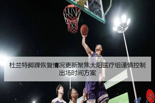 杜兰特脚踝恢复情况更新聚焦太阳医疗组谨慎控制出场时间方案