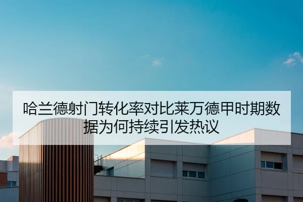哈兰德射门转化率对比莱万德甲时期数据为何持续引发热议