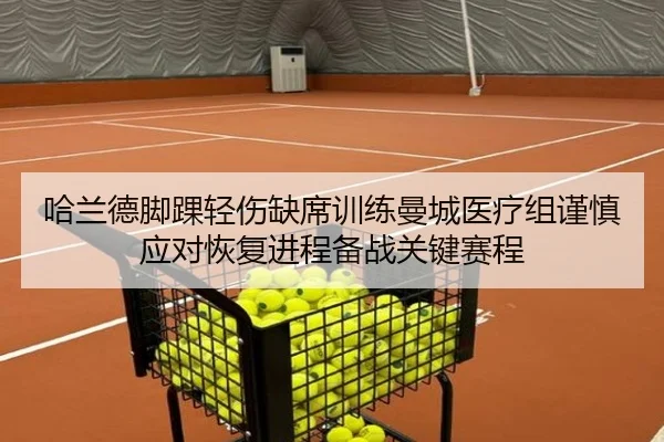 哈兰德脚踝轻伤缺席训练曼城医疗组谨慎应对恢复进程备战关键赛程