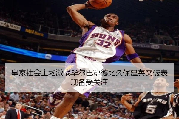 皇家社会主场激战毕尔巴鄂德比久保建英突破表现备受关注