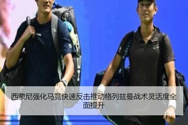 西蒙尼强化马竞快速反击推动格列兹曼战术灵活度全面提升